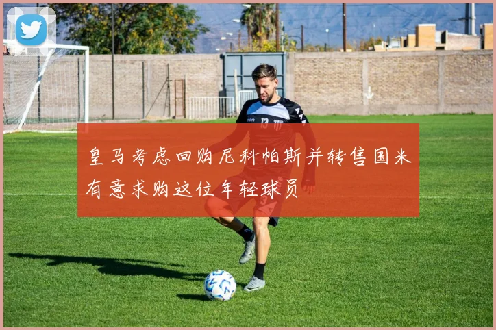 皇马考虑回购尼科帕斯并转售国米有意求购这位年轻球员