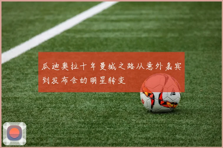 瓜迪奥拉十年曼城之路从意外嘉宾到发布会的明星转变