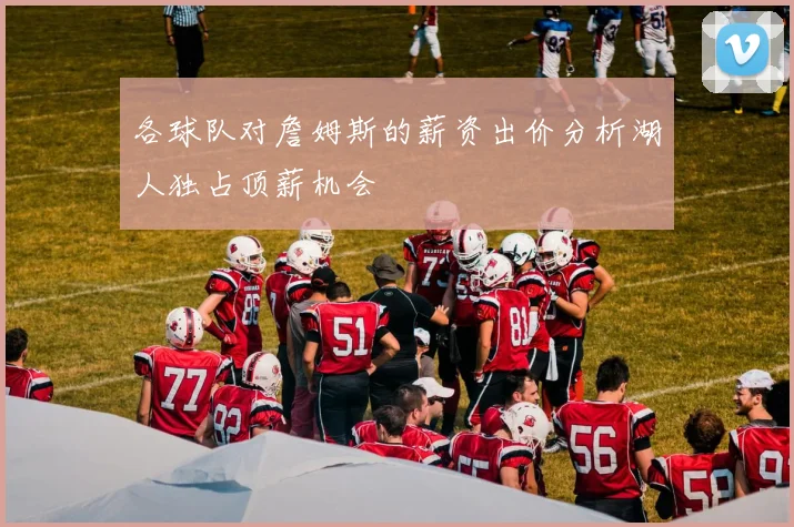 各球队对詹姆斯的薪资出价分析湖人独占顶薪机会