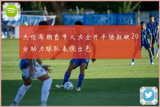 杰伦布朗首节火力全开半场狂砍20分助力球队表现出色