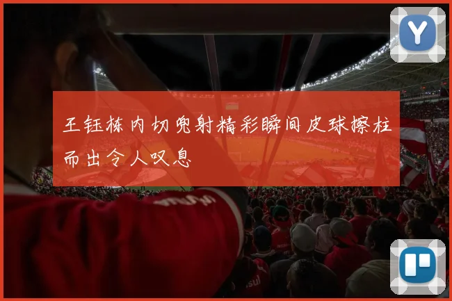 王钰栋内切兜射精彩瞬间皮球擦柱而出令人叹息