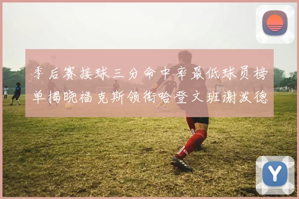 季后赛接球三分命中率最低球员榜单揭晓福克斯领衔哈登文班谢泼德紧随其后