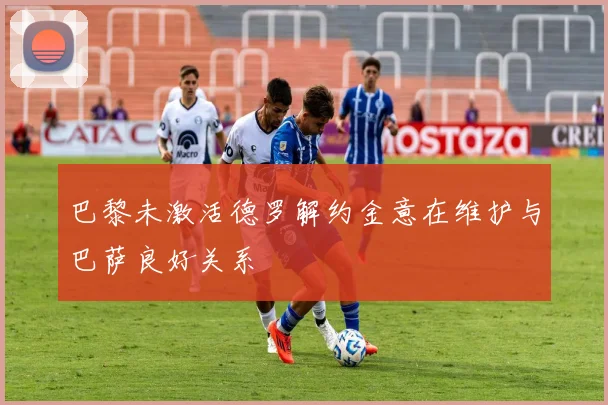 巴黎未激活德罗解约金意在维护与巴萨良好关系
