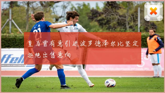 皇马曾有意引进波罗德泽尔比坚定拒绝出售意向