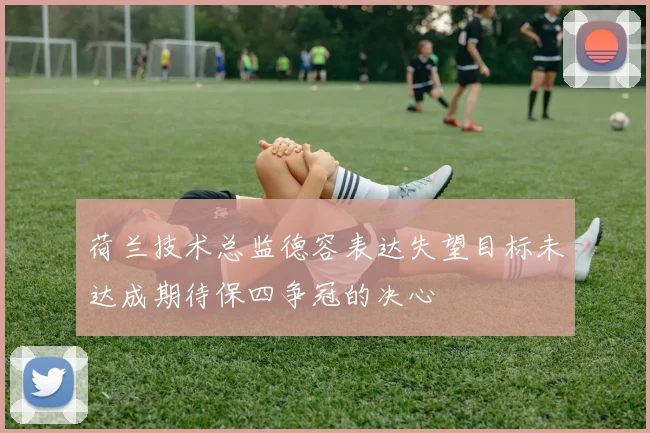 荷兰技术总监德容表达失望目标未达成期待保四争冠的决心