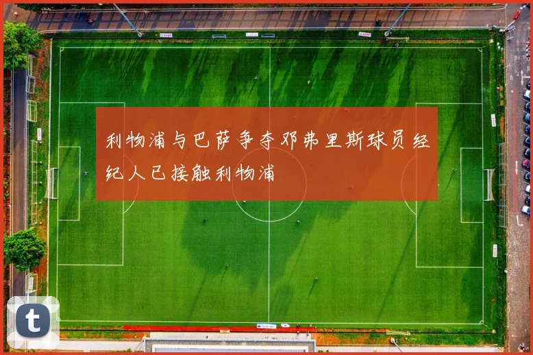 利物浦与巴萨争夺邓弗里斯球员经纪人已接触利物浦