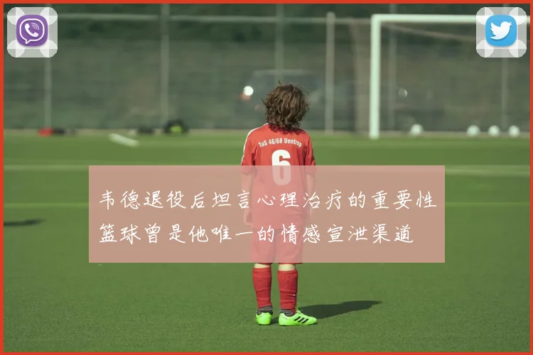 韦德退役后坦言心理治疗的重要性篮球曾是他唯一的情感宣泄渠道