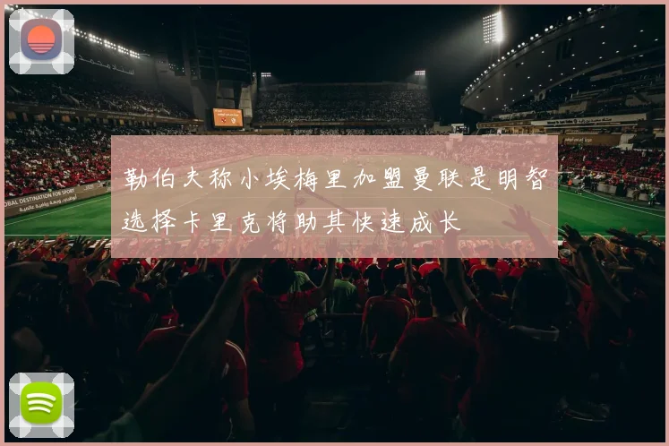 勒伯夫称小埃梅里加盟曼联是明智选择卡里克将助其快速成长