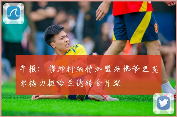 早报：穆帅科纳特加盟老佛爷里克尔梅力挺哈兰德转会计划