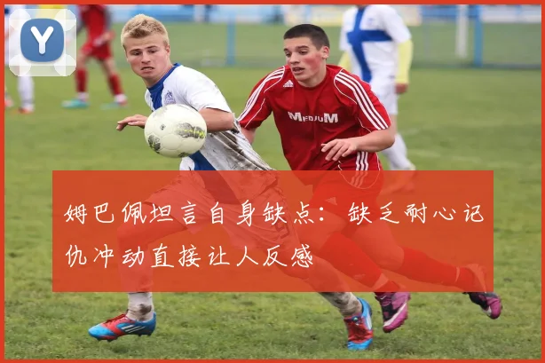 姆巴佩坦言自身缺点：缺乏耐心记仇冲动直接让人反感