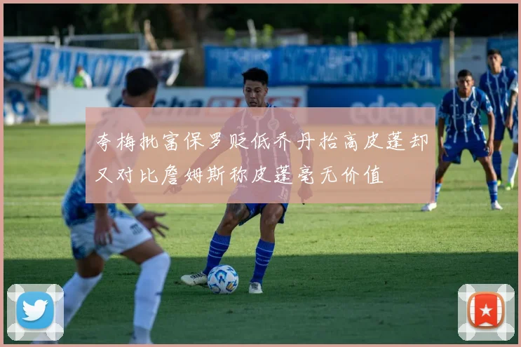 夸梅批富保罗贬低乔丹抬高皮蓬却又对比詹姆斯称皮蓬毫无价值