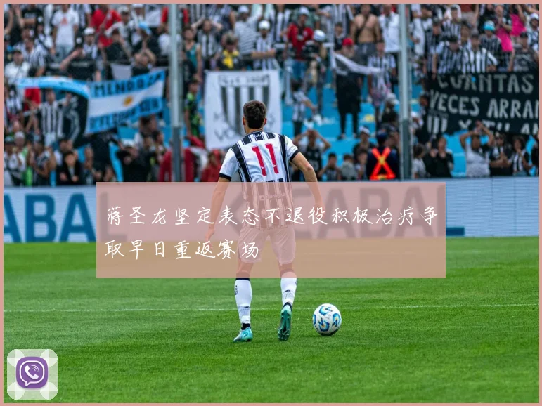 蒋圣龙坚定表态不退役积极治疗争取早日重返赛场