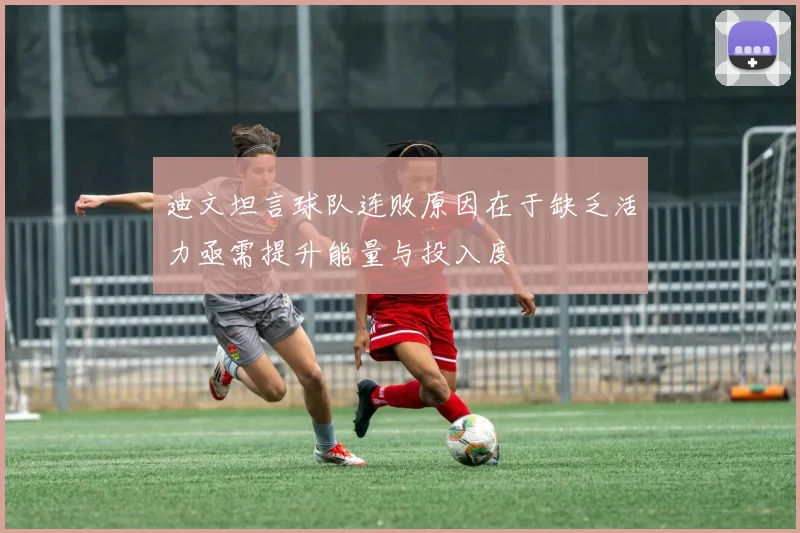 迪文坦言球队连败原因在于缺乏活力亟需提升能量与投入度