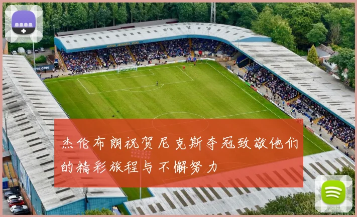 杰伦布朗祝贺尼克斯夺冠致敬他们的精彩旅程与不懈努力