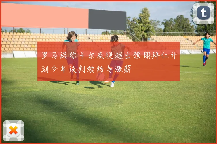 罗马诺称卡尔表现超出预期拜仁计划今年谈判续约与涨薪