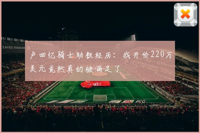 卢回忆骑士助教经历：我开价220万美元竟然真的被满足了