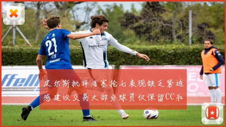 皮尔斯批评活塞抢七表现缺乏紧迫感建议交易大部分球员仅保留CC和詹金斯