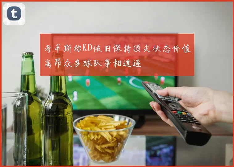 考辛斯称KD依旧保持顶尖状态价值高昂众多球队争相追逐
