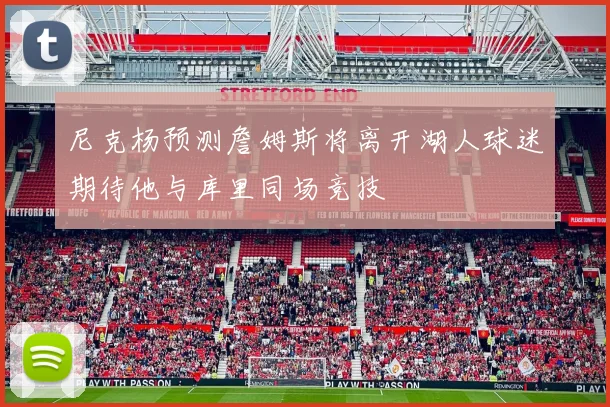 尼克杨预测詹姆斯将离开湖人球迷期待他与库里同场竞技