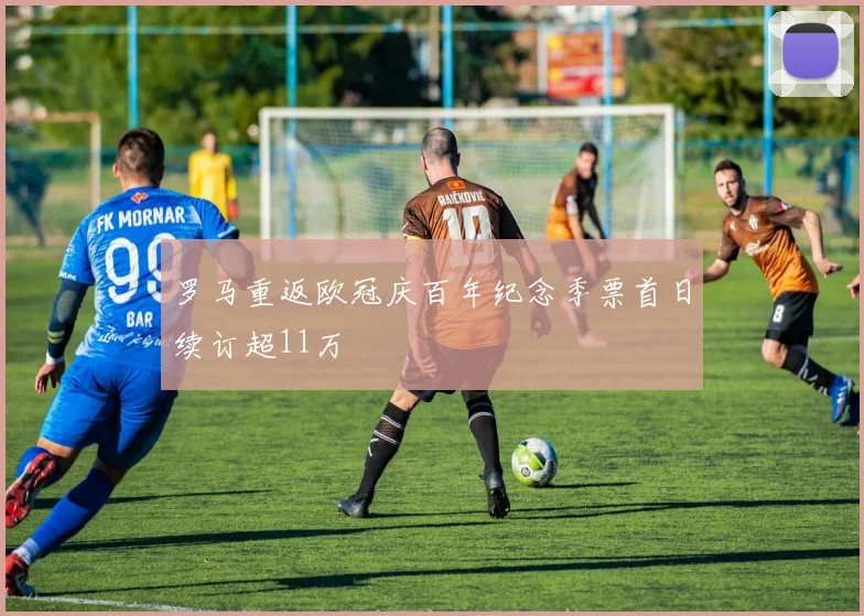 罗马重返欧冠庆百年纪念季票首日续订超11万