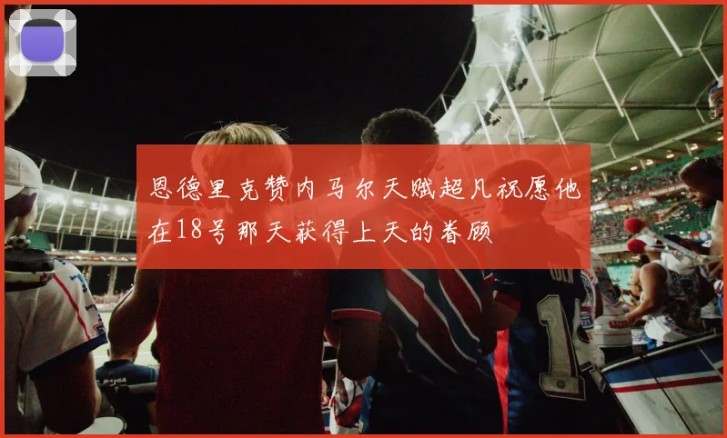 恩德里克赞内马尔天赋超凡祝愿他在18号那天获得上天的眷顾