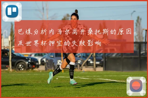 巴媒分析内马尔离开桑托斯的原因及世界杯押宝的失败影响