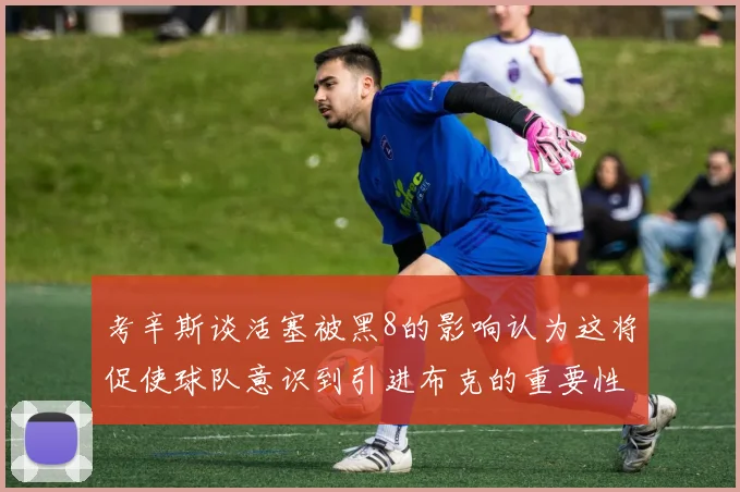考辛斯谈活塞被黑8的影响认为这将促使球队意识到引进布克的重要性